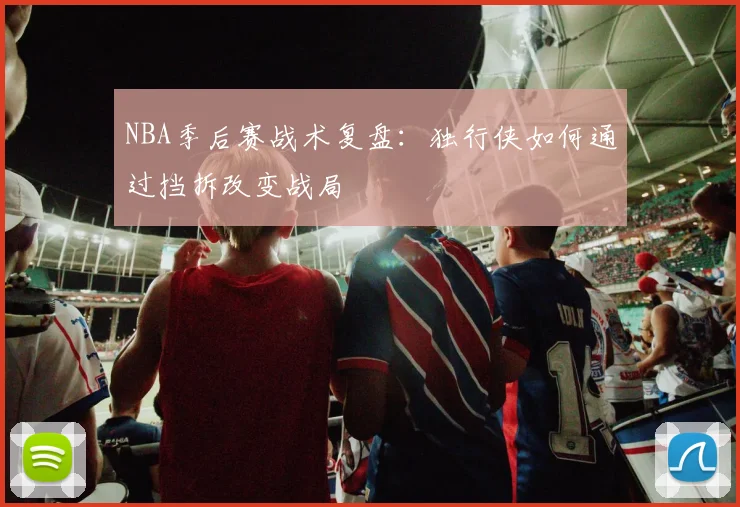 NBA季后赛战术复盘：独行侠如何通过挡拆改变战局