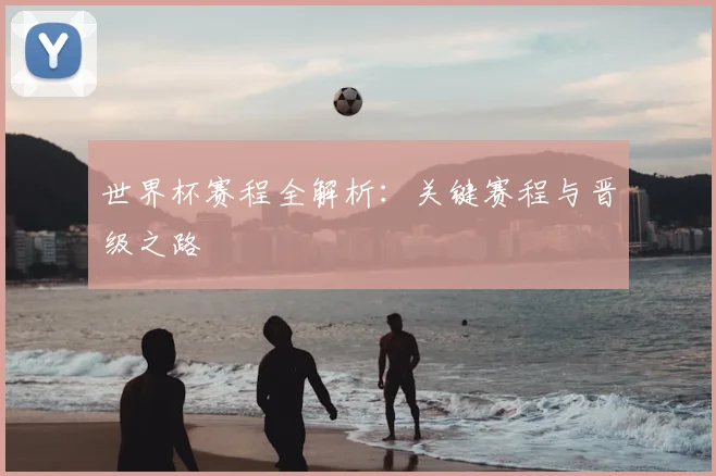 世界杯赛程全解析：关键赛程与晋级之路