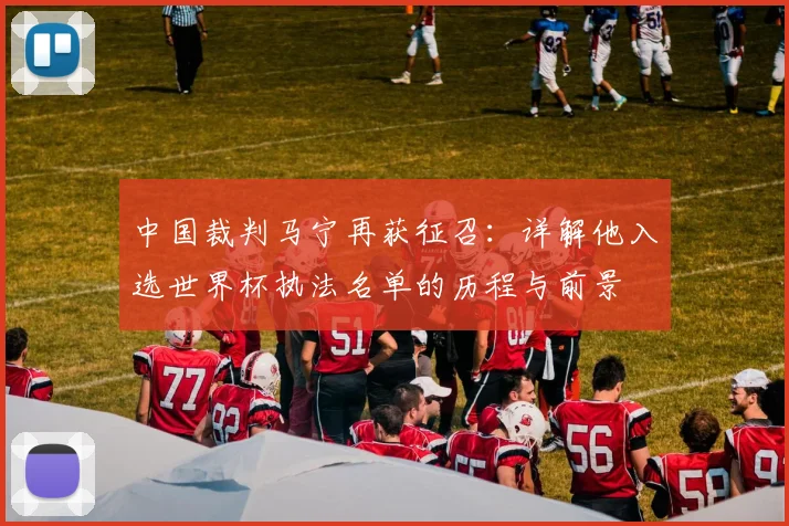 中国裁判马宁再获征召：详解他入选世界杯执法名单的历程与前景