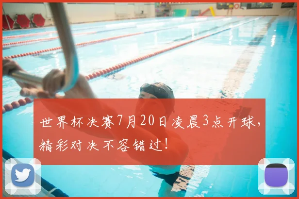 世界杯决赛7月20日凌晨3点开球，精彩对决不容错过！