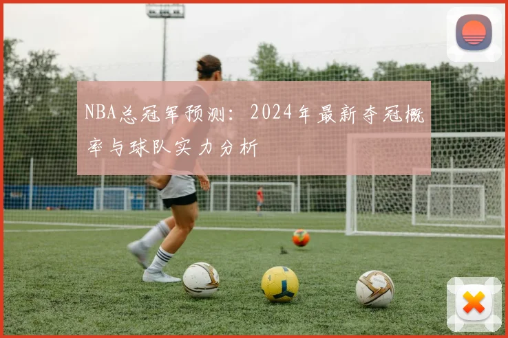 NBA总冠军预测：2024年最新夺冠概率与球队实力分析