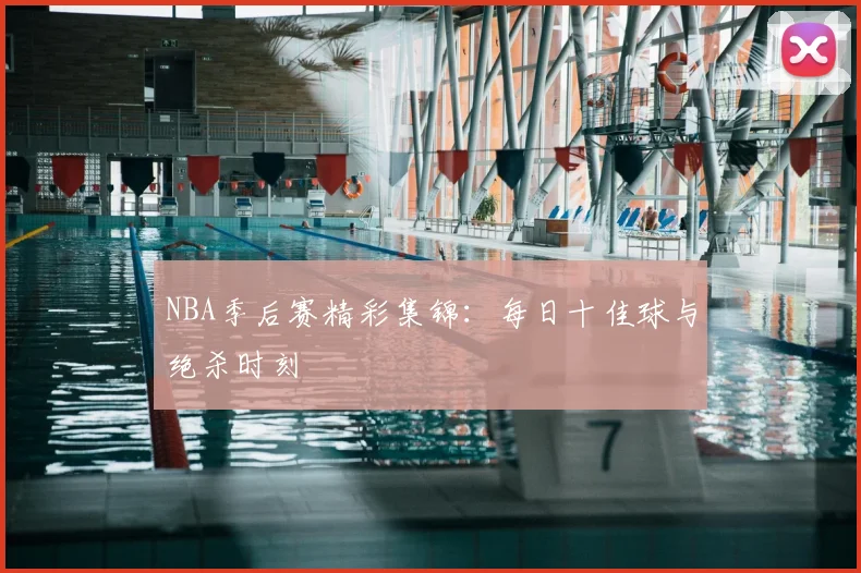 NBA季后赛精彩集锦：每日十佳球与绝杀时刻
