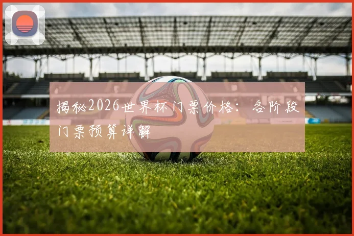 揭秘2026世界杯门票价格：各阶段门票预算详解