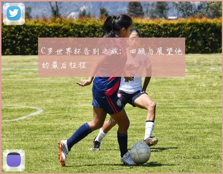 C罗世界杯告别之旅：回顾与展望他的最后征程