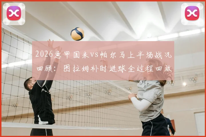 2026意甲国米vs帕尔马上半场战况回顾：图拉姆补时进球全过程回放与战术分析