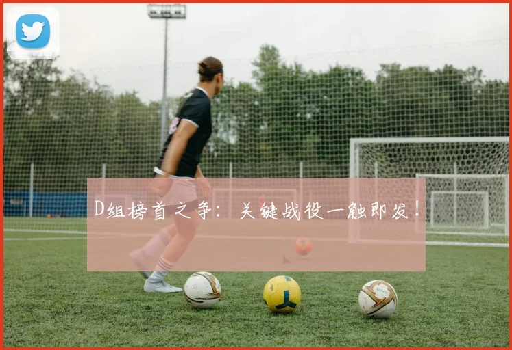 D组榜首之争：关键战役一触即发！