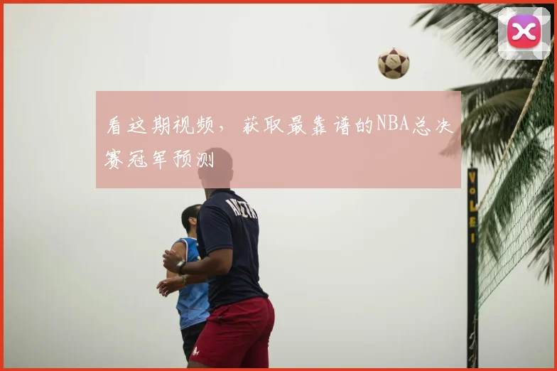 看这期视频，获取最靠谱的NBA总决赛冠军预测