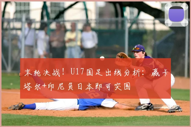 末轮决战!U17国足出线分析:赢卡塔尔+印尼负日本即可突围