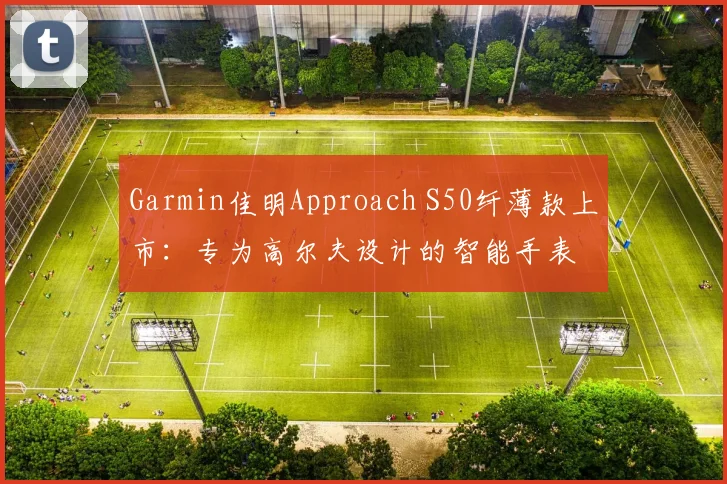 Garmin佳明Approach S50纤薄款上市：专为高尔夫设计的智能手表