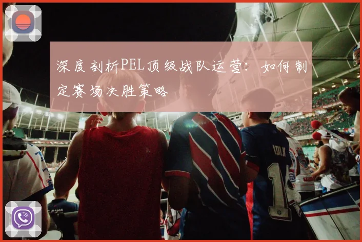 深度剖析PEL顶级战队运营：如何制定赛场决胜策略