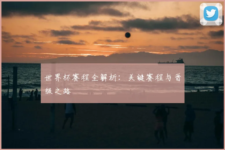 世界杯赛程全解析：关键赛程与晋级之路