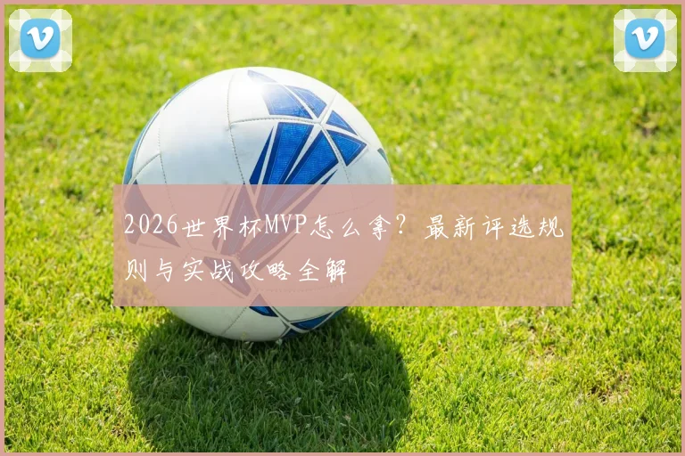 2026世界杯MVP怎么拿？最新评选规则与实战攻略全解