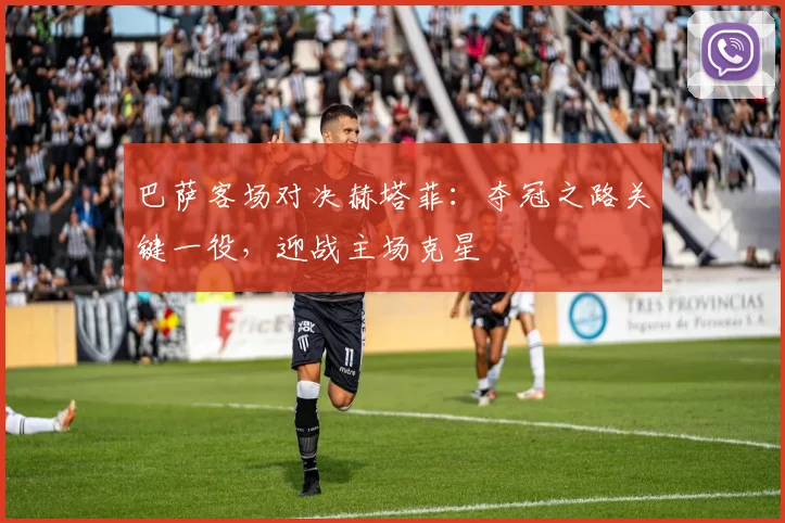 巴萨客场对决赫塔菲：夺冠之路关键一役，迎战主场克星