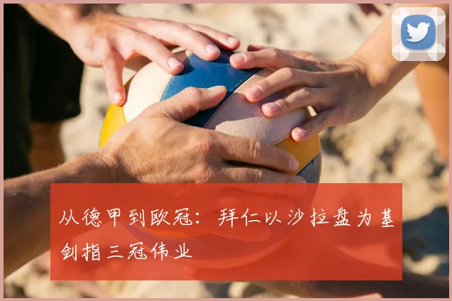 从德甲到欧冠：拜仁以沙拉盘为基剑指三冠伟业