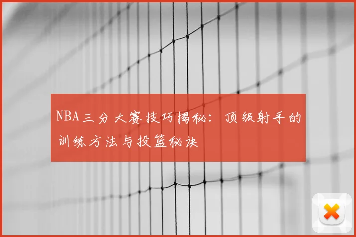NBA三分大赛技巧揭秘：顶级射手的训练方法与投篮秘诀