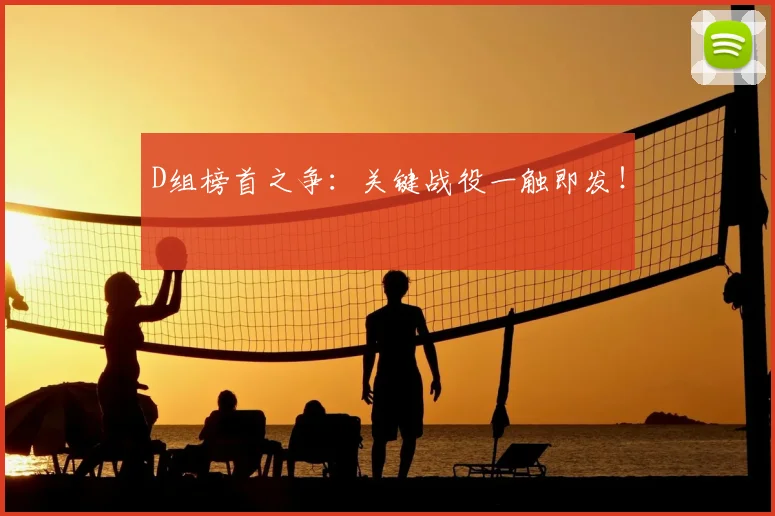 D组榜首之争：关键战役一触即发！