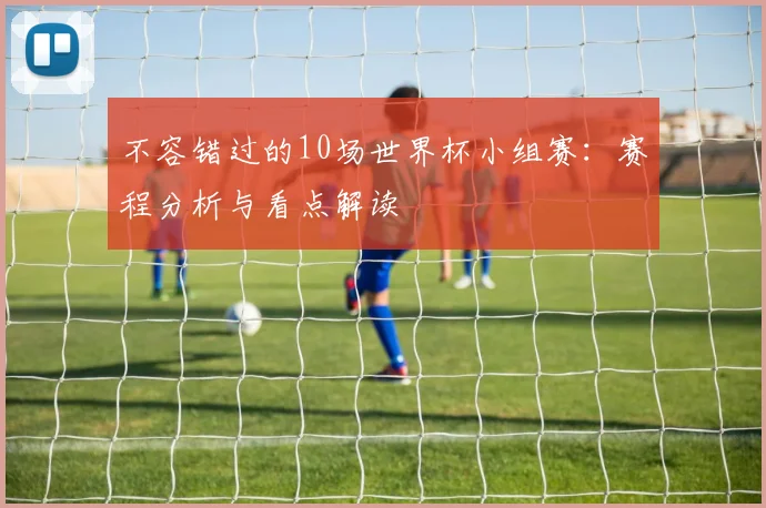 不容错过的10场世界杯小组赛：赛程分析与看点解读