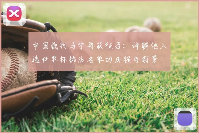 中国裁判马宁再获征召：详解他入选世界杯执法名单的历程与前景