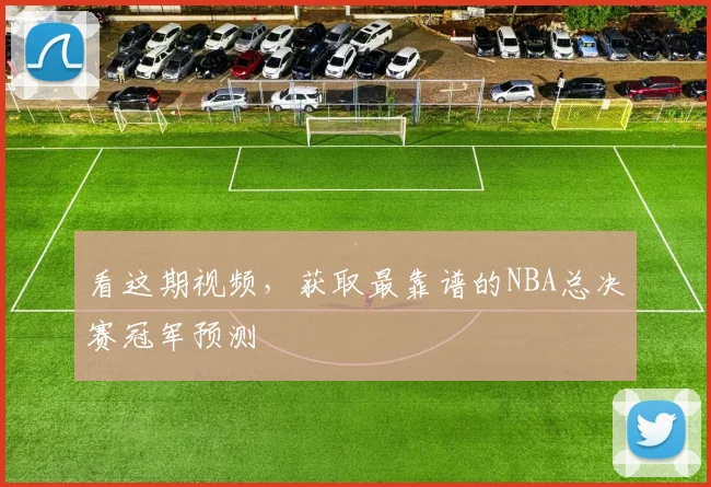 看这期视频,获取最靠谱的NBA总决赛冠军预测