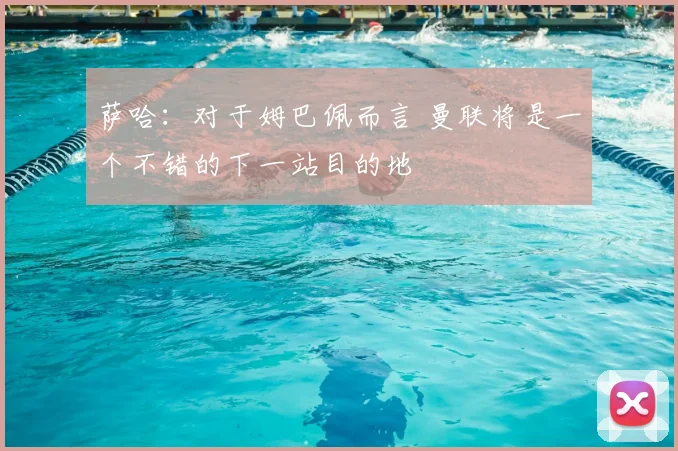 萨哈:对于姆巴佩而言 曼联将是一个不错的下一站目的地