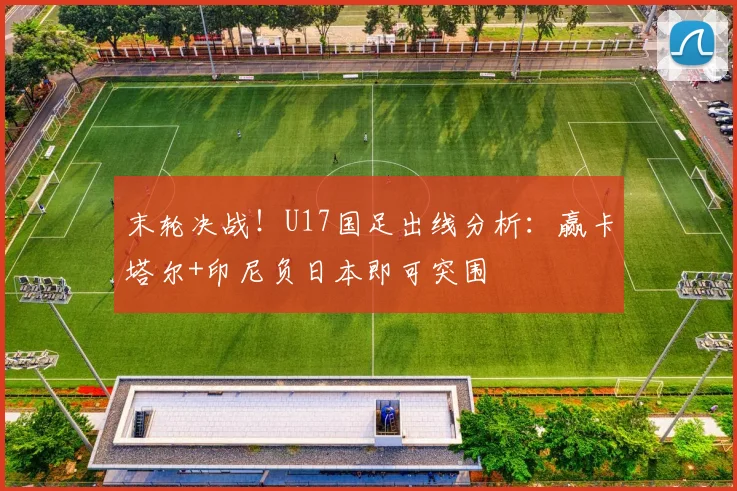 末轮决战！U17国足出线分析：赢卡塔尔+印尼负日本即可突围