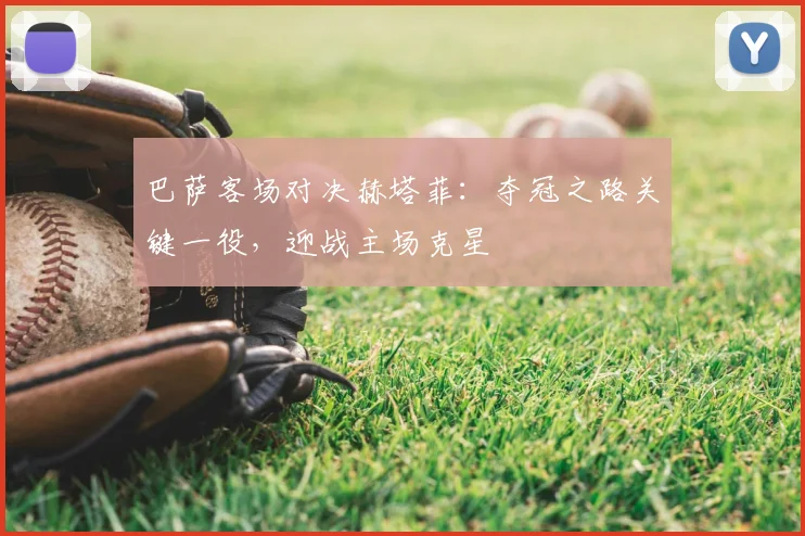 巴萨客场对决赫塔菲：夺冠之路关键一役，迎战主场克星