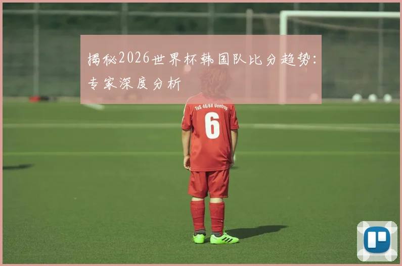 揭秘2026世界杯韩国队比分趋势：专家深度分析
