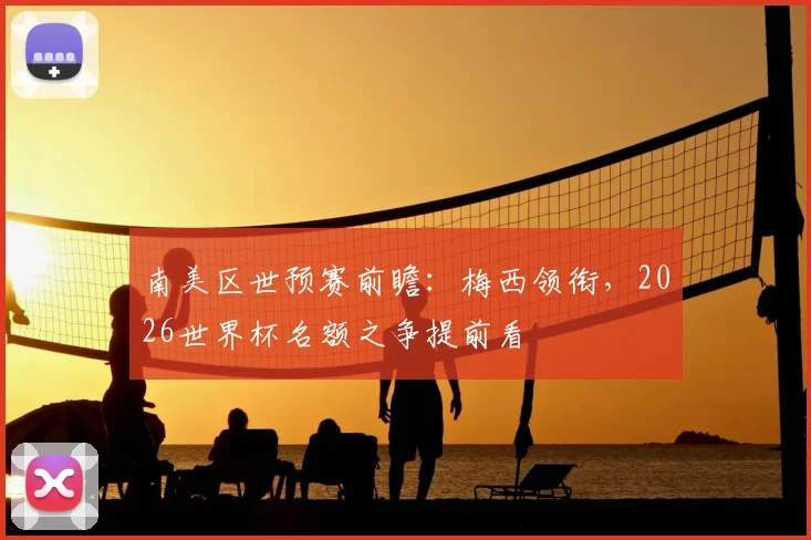 南美区世预赛前瞻：梅西领衔，2026世界杯名额之争提前看