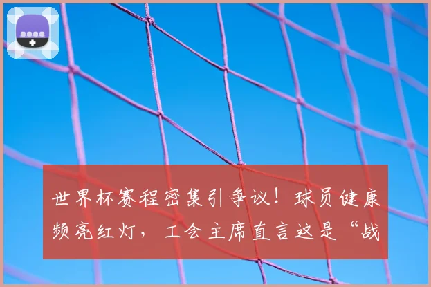 世界杯赛程密集引争议！球员健康频亮红灯，工会主席直言这是“战场”