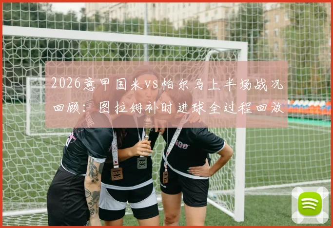2026意甲国米vs帕尔马上半场战况回顾：图拉姆补时进球全过程回放与战术分析