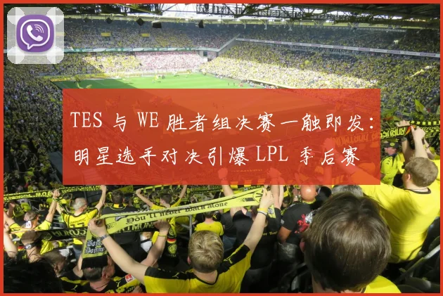 TES 与 WE 胜者组决赛一触即发:明星选手对决引爆 LPL 季后赛