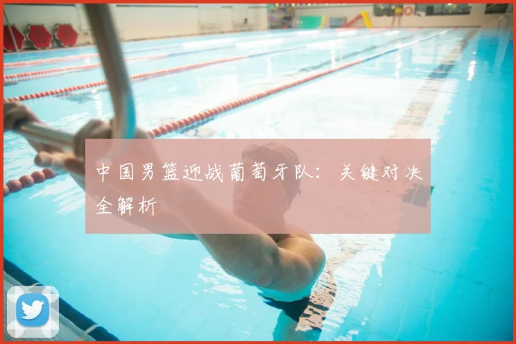 中国男篮迎战葡萄牙队：关键对决全解析