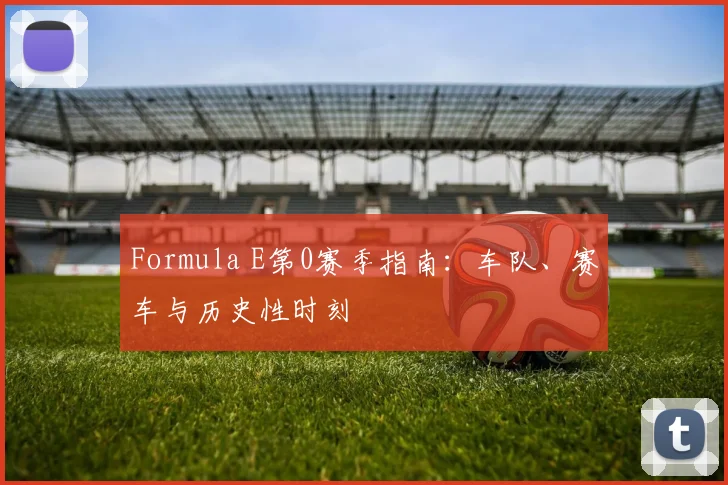 Formula E第0赛季指南：车队、赛车与历史性时刻