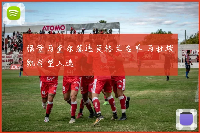 福登马奎尔落选英格兰名单 马杜埃凯有望入选