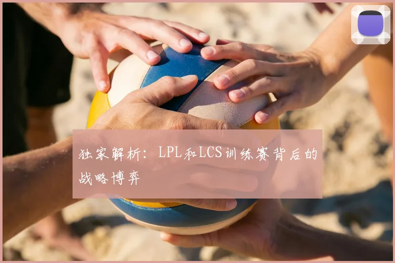 独家解析：LPL和LCS训练赛背后的战略博弈