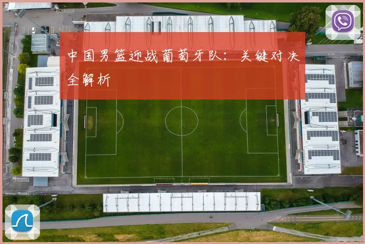 中国男篮迎战葡萄牙队：关键对决全解析