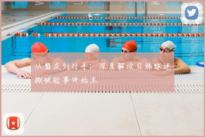 从盟友到对手：深度解读日韩球迷撕破脸事件始末
